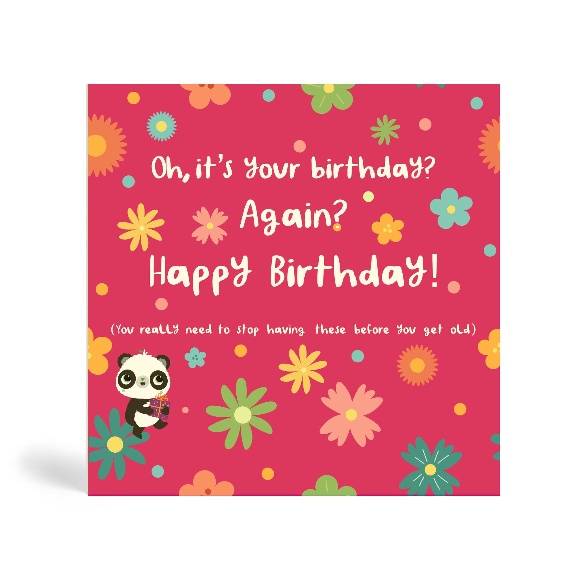 Pink 150mm square eco-friendly, tree free, birthday greeting card with several colourful flowers and Panda sitting on a green flower holding a present. The card says, Oh, it’s your birthday? Again?  Happy Birthday! You really need to stop having these before you get old.